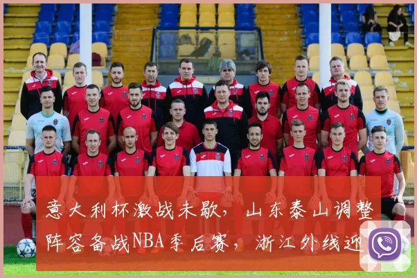 球速体育（中国）官方网站-QIUSU SPORTS - 意大利杯激战未歇，山东泰山调整阵容备战NBA