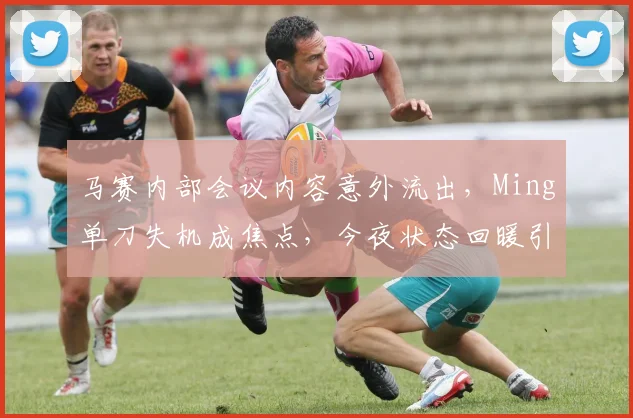 马赛内部会议内容意外流出，Ming单刀失机成焦点，今夜状态回暖引期待