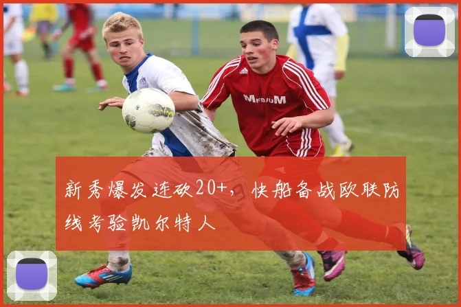 球速体育（中国）官方网站-QIUSU SPORTS - 新秀爆发连砍20+，快船备战欧联防线考验凯尔