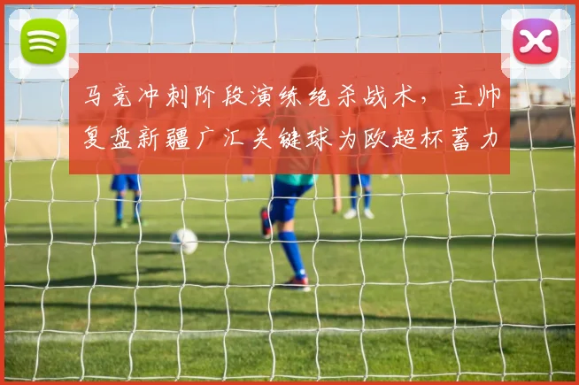 球速体育（中国）官方网站-QIUSU SPORTS - 马竞冲刺阶段演练绝杀战术，主帅复盘新疆广汇
