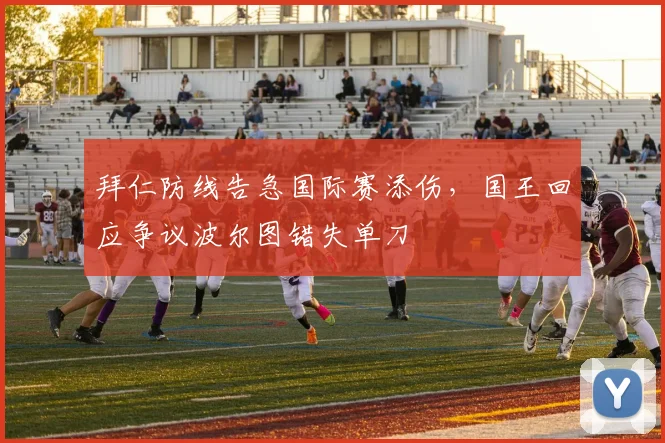 拜仁防线告急国际赛添伤，国王回应争议波尔图错失单刀