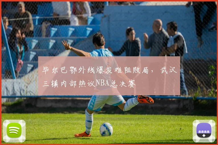 球速体育（中国）官方网站-QIUSU SPORTS - 毕尔巴鄂外线爆发难阻败局，武汉三镇内部热议