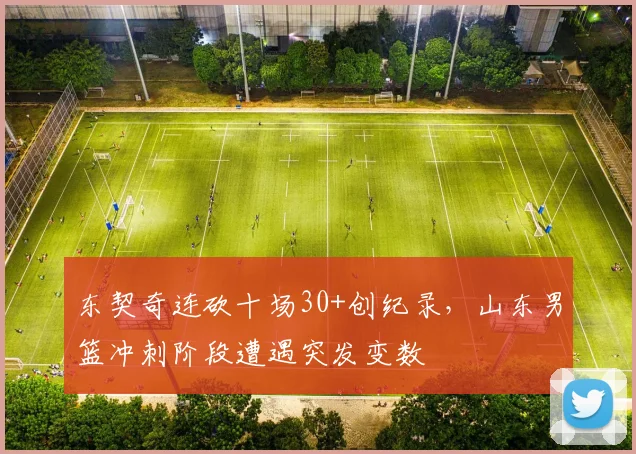 球速体育（中国）官方网站-QIUSU SPORTS - 东契奇连砍十场30+创纪录，山东男篮冲刺阶段遭遇突发变数
